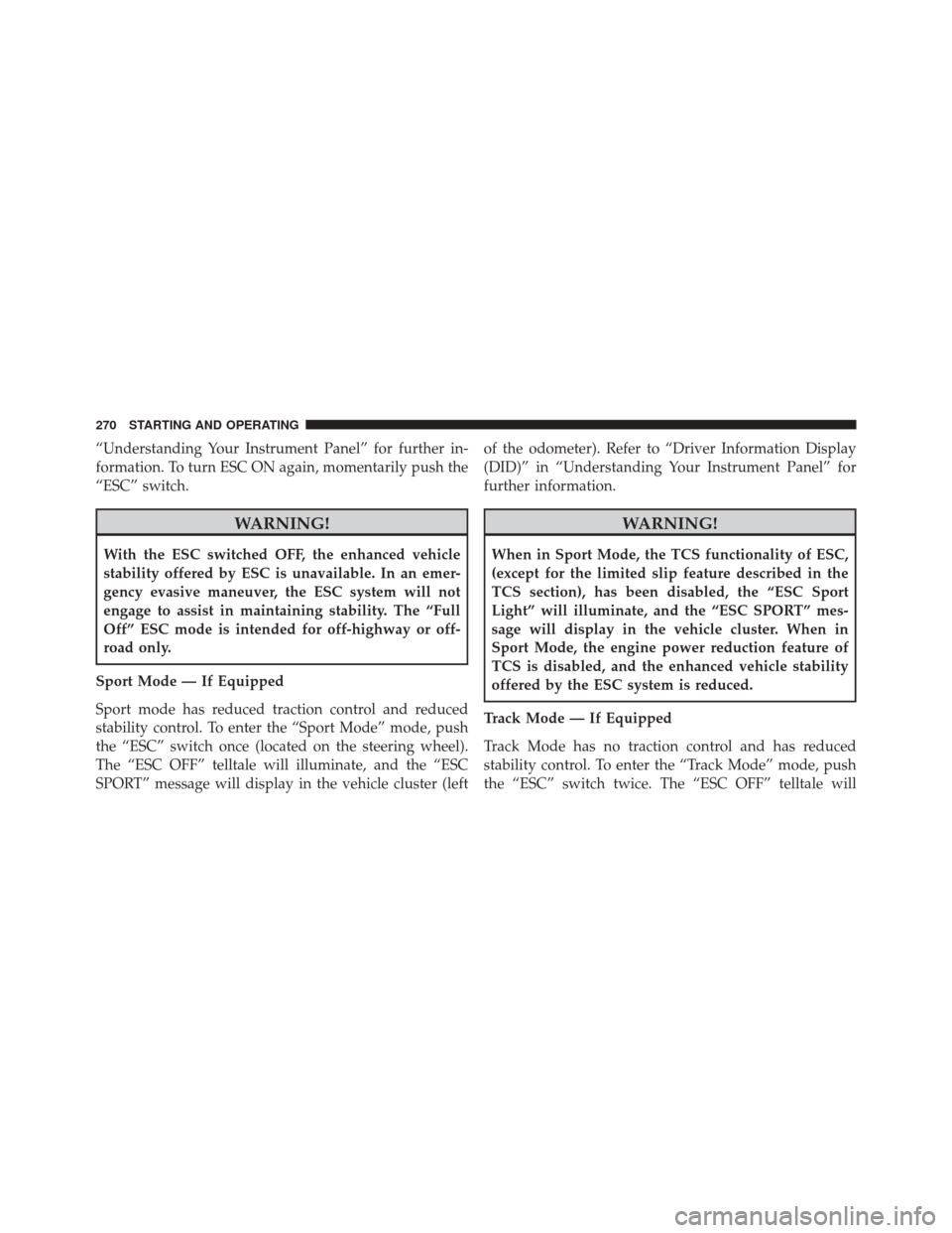 DODGE VIPER SRT 2016 VX / 3.G Owners Manual “Understanding Your Instrument Panel” for further in-
formation. To turn ESC ON again, momentarily push the
“ESC” switch.
WARNING!
With the ESC switched OFF, the enhanced vehicle
stability off