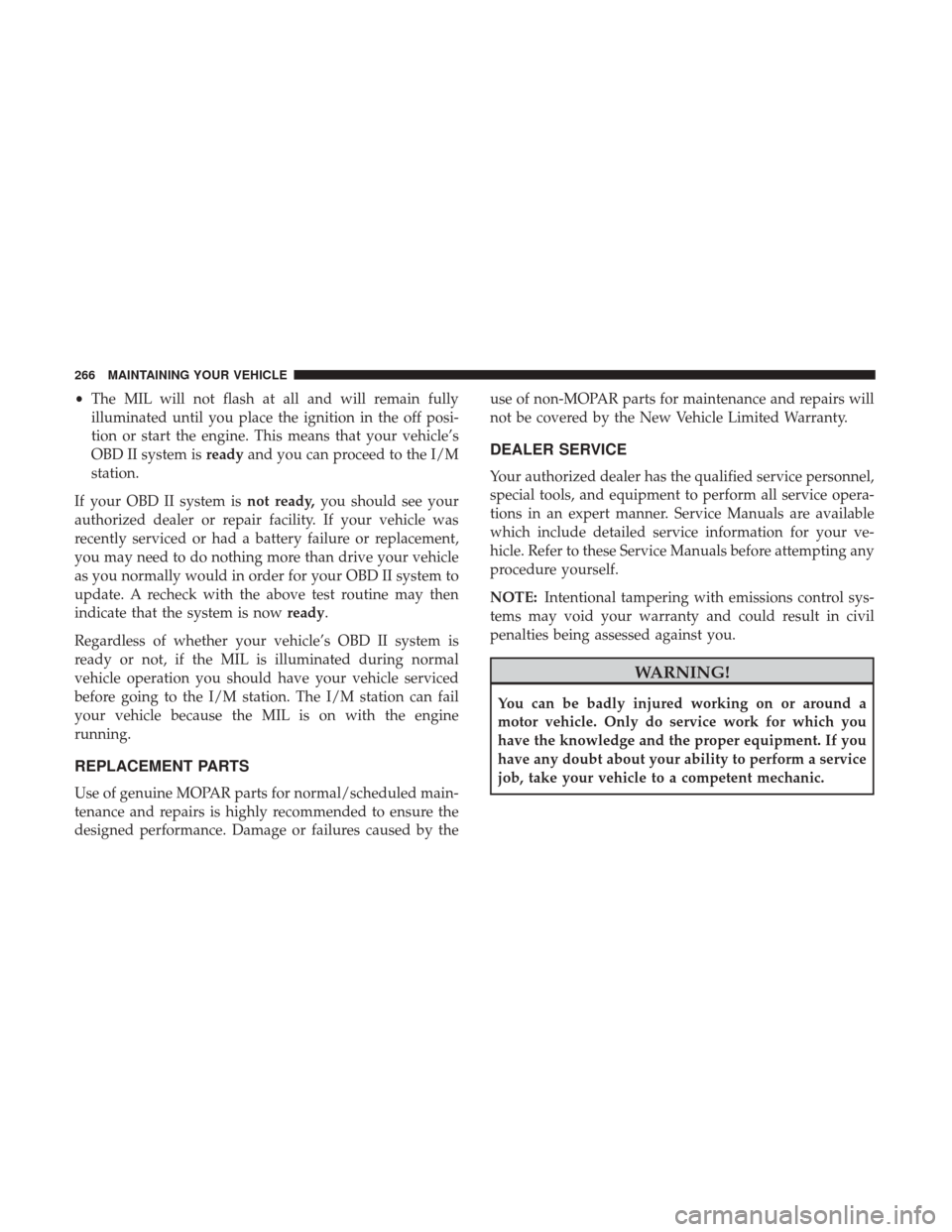 DODGE VIPER 2017 VX / 3.G Owners Manual •The MIL will not flash at all and will remain fully
illuminated until you place the ignition in the off posi-
tion or start the engine. This means that your vehicle’s
OBD II system is readyand yo