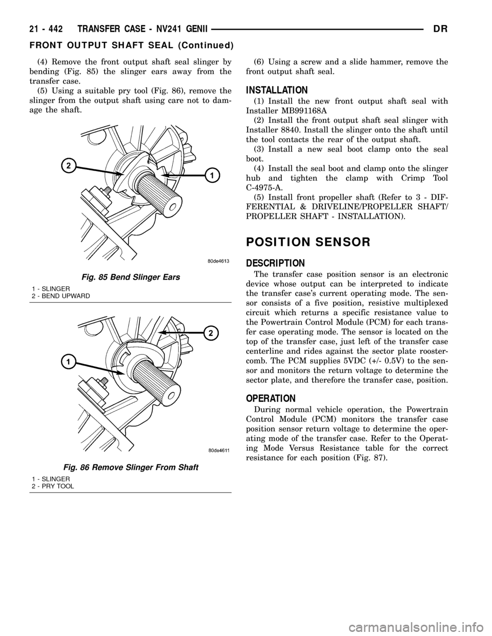 DODGE RAM 1500 1998 2.G Service Manual (4) Remove the front output shaft seal slinger by
bending (Fig. 85) the slinger ears away from the
transfer case.
(5) Using a suitable pry tool (Fig. 86), remove the
slinger from the output shaft usin