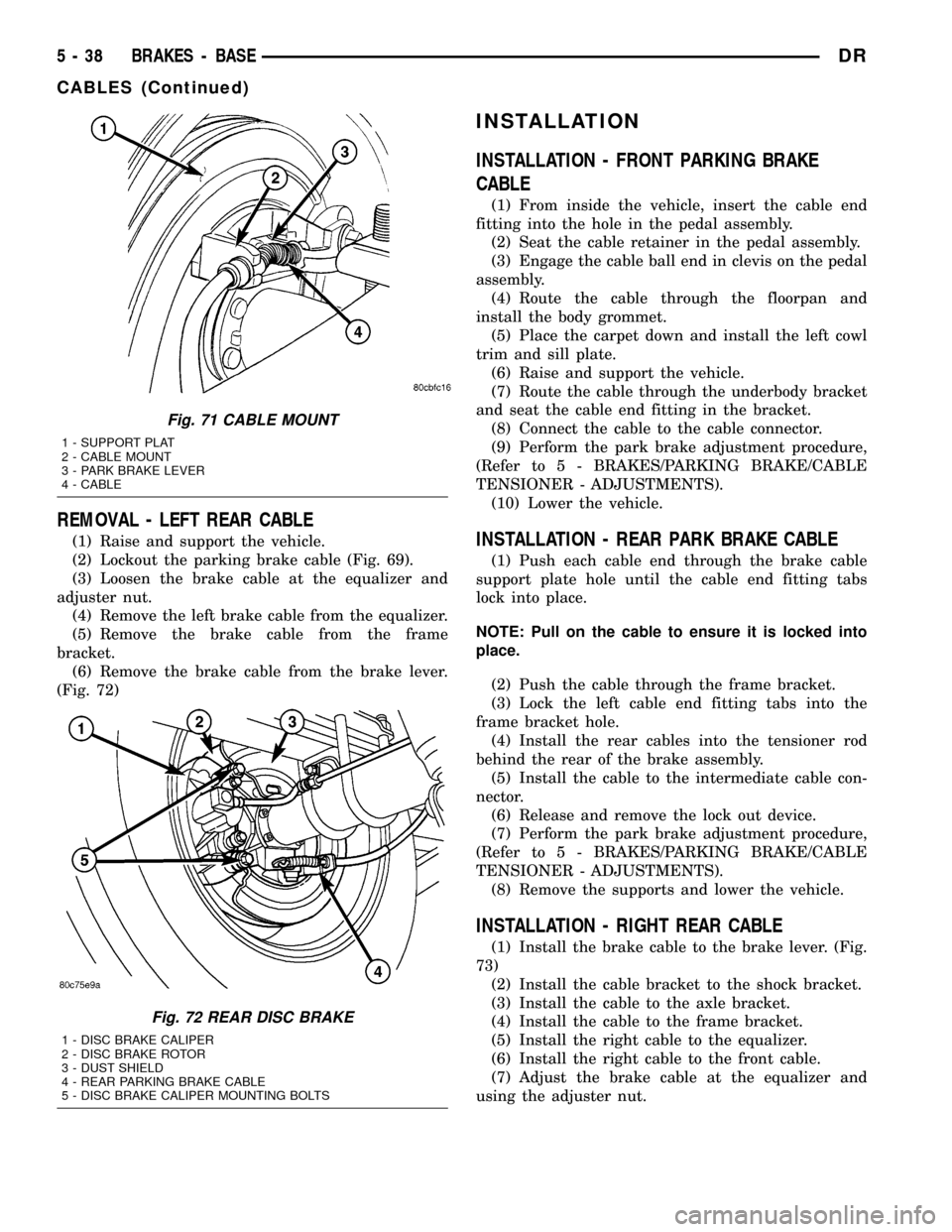 DODGE RAM 1500 1998 2.G Workshop Manual REMOVAL - LEFT REAR CABLE
(1) Raise and support the vehicle.
(2) Lockout the parking brake cable (Fig. 69).
(3) Loosen the brake cable at the equalizer and
adjuster nut.
(4) Remove the left brake cabl DODGE RAM 1500 1998 2.G Workshop Manual REMOVAL - LEFT REAR CABLE
(1) Raise and support the vehicle.
(2) Lockout the parking brake cable (Fig. 69).
(3) Loosen the brake cable at the equalizer and
adjuster nut.
(4) Remove the left brake cabl