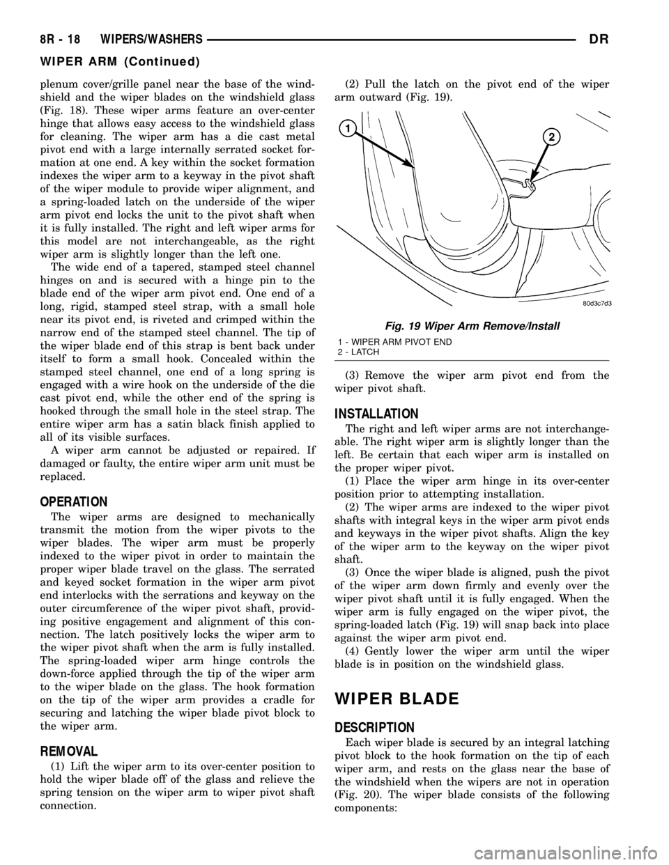 DODGE RAM 1500 1998 2.G Workshop Manual plenum cover/grille panel near the base of the wind-
shield and the wiper blades on the windshield glass
(Fig. 18). These wiper arms feature an over-center
hinge that allows easy access to the windshi