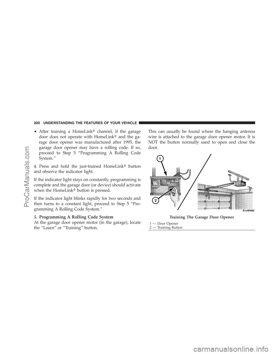 DODGE CARAVAN 2009  Owners Manual •After training a HomeLinkchannel, if the garage
door does not operate with HomeLinkand the ga-
rage door opener was manufactured after 1995, the
garage door opener may have a rolling code. If so,