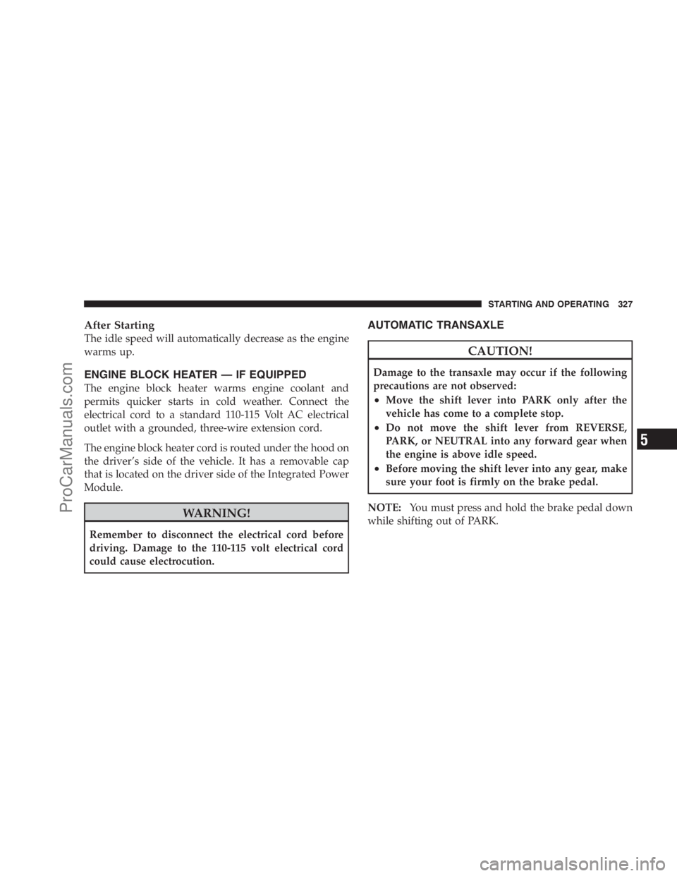 DODGE CARAVAN 2009  Owners Manual After Starting
The idle speed will automatically decrease as the engine
warms up.
ENGINE BLOCK HEATER — IF EQUIPPED
The engine block heater warms engine coolant and
permits quicker starts in cold we