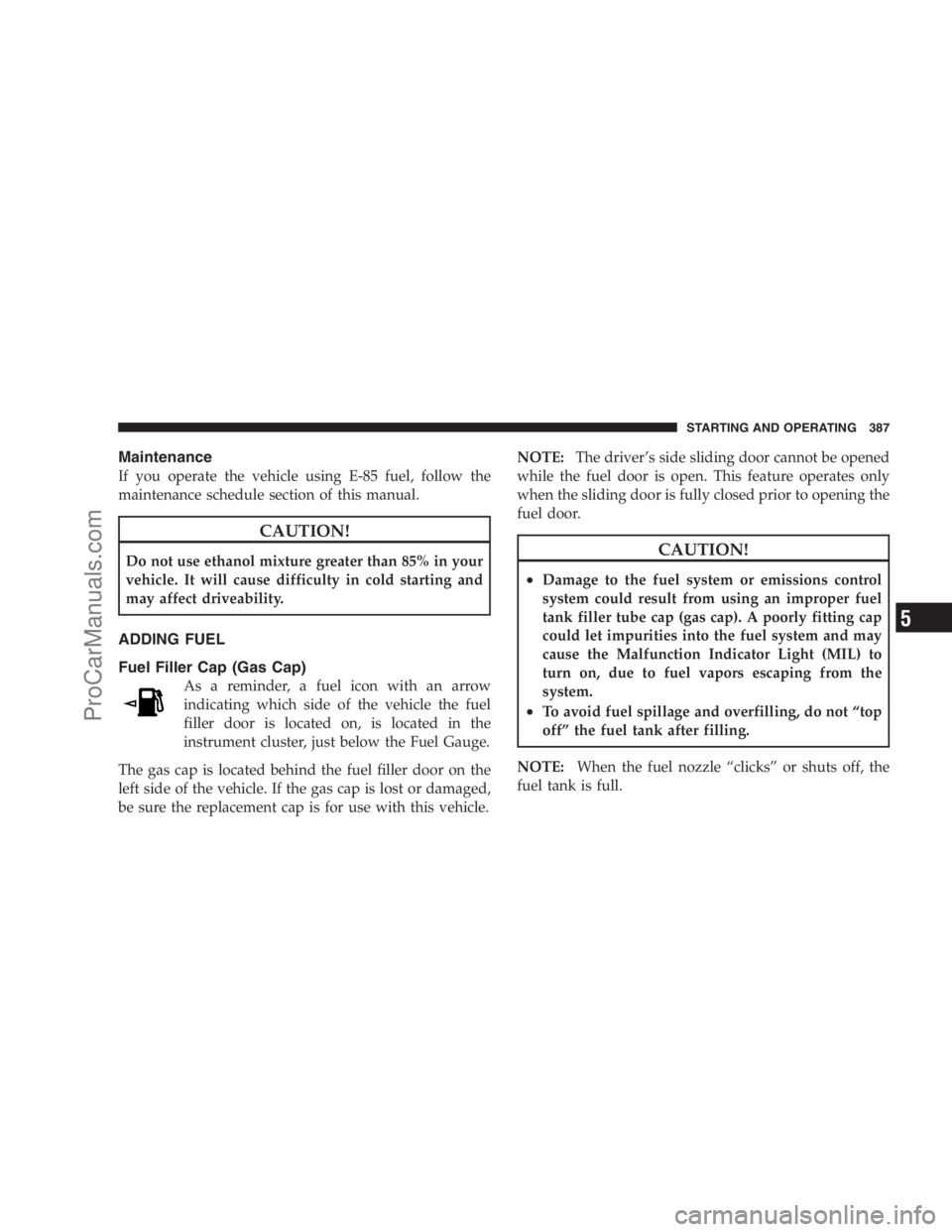 DODGE CARAVAN 2009 Owners Manual Maintenance
If you operate the vehicle using E-85 fuel, follow the
maintenance schedule section of this manual.
CAUTION!
Do not use ethanol mixture greater than 85% in your
vehicle. It will cause diff DODGE CARAVAN 2009 Owners Manual Maintenance
If you operate the vehicle using E-85 fuel, follow the
maintenance schedule section of this manual.
CAUTION!
Do not use ethanol mixture greater than 85% in your
vehicle. It will cause diff