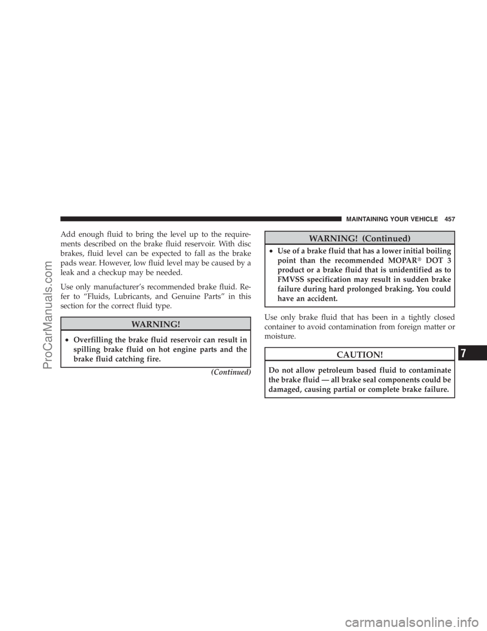 DODGE CARAVAN 2009  Owners Manual Add enough fluid to bring the level up to the require-
ments described on the brake fluid reservoir. With disc
brakes, fluid level can be expected to fall as the brake
pads wear. However, low fluid le