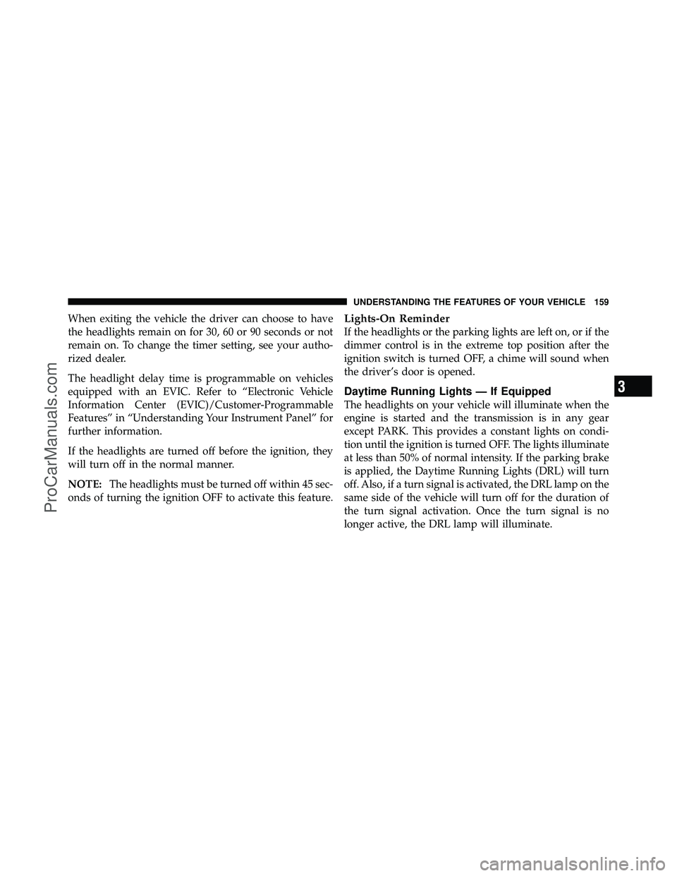 DODGE CARAVAN 2010  Owners Manual When exiting the vehicle the driver can choose to have
the headlights remain on for 30, 60 or 90 seconds or not
remain on. To change the timer setting, see your autho-
rized dealer.
The headlight dela