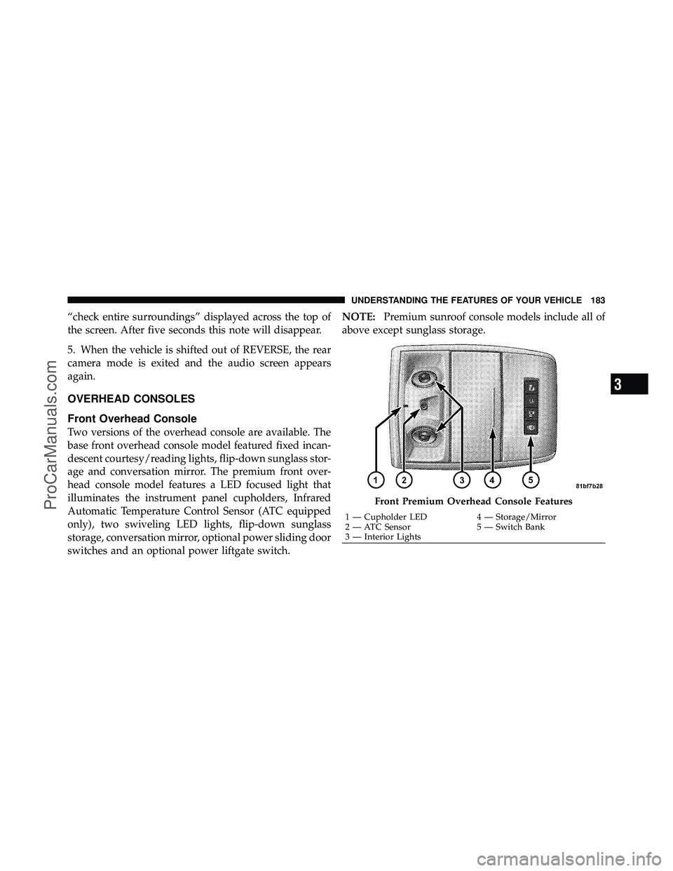 DODGE CARAVAN 2010 User Guide “check entire surroundings” displayed across the top of
the screen. After five seconds this note will disappear.
5. When the vehicle is shifted out of REVERSE, the rear
camera mode is exited and t