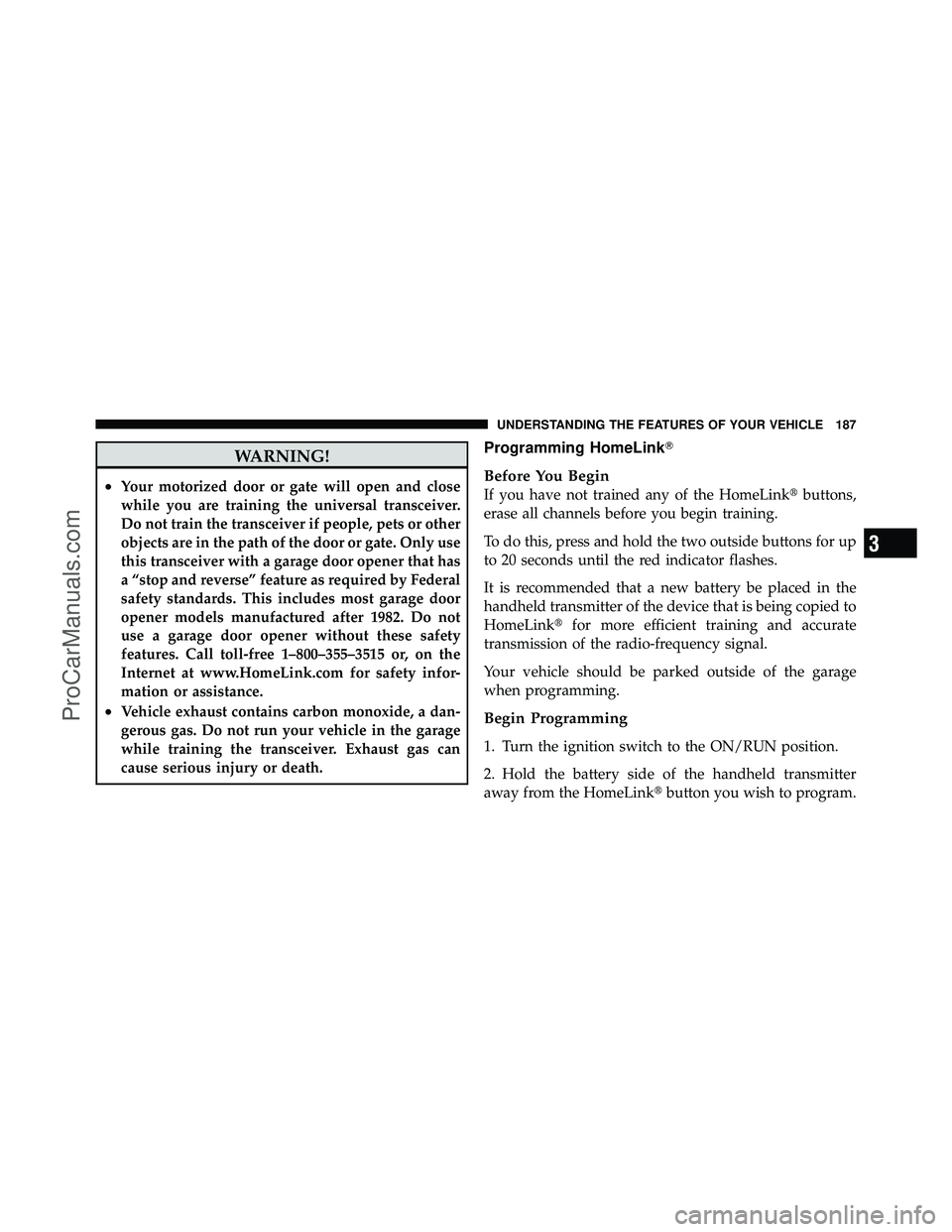 DODGE CARAVAN 2010  Owners Manual WARNING!
•Your motorized door or gate will open and close
while you are training the universal transceiver.
Do not train the transceiver if people, pets or other
objects are in the path of the door 