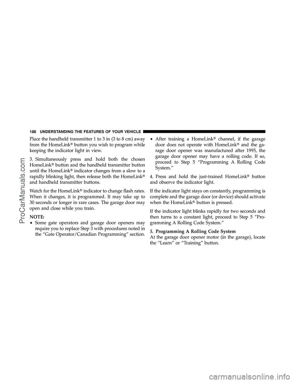 DODGE CARAVAN 2010  Owners Manual Place the handheld transmitter 1 to 3 in (3 to 8 cm) away
from the HomeLinkbutton you wish to program while
keeping the indicator light in view.
3. Simultaneously press and hold both the chosen
HomeL