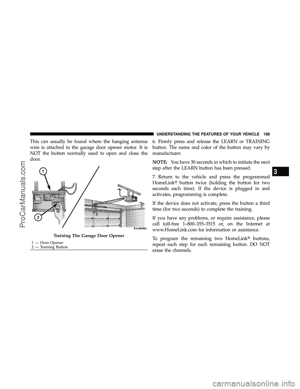 DODGE CARAVAN 2010  Owners Manual This can usually be found where the hanging antenna
wire is attached to the garage door opener motor. It is
NOT the button normally used to open and close the
door.6. Firmly press and release the LEAR