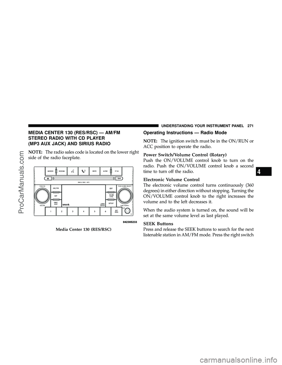 DODGE CARAVAN 2010 Owners Manual MEDIA CENTER 130 (RES/RSC) — AM/FM
STEREO RADIO WITH CD PLAYER
(MP3 AUX JACK) AND SIRIUS RADIO
NOTE:The radio sales code is located on the lower right
side of the radio faceplate.
Operating Instruct DODGE CARAVAN 2010 Owners Manual MEDIA CENTER 130 (RES/RSC) — AM/FM
STEREO RADIO WITH CD PLAYER
(MP3 AUX JACK) AND SIRIUS RADIO
NOTE:The radio sales code is located on the lower right
side of the radio faceplate.
Operating Instruct