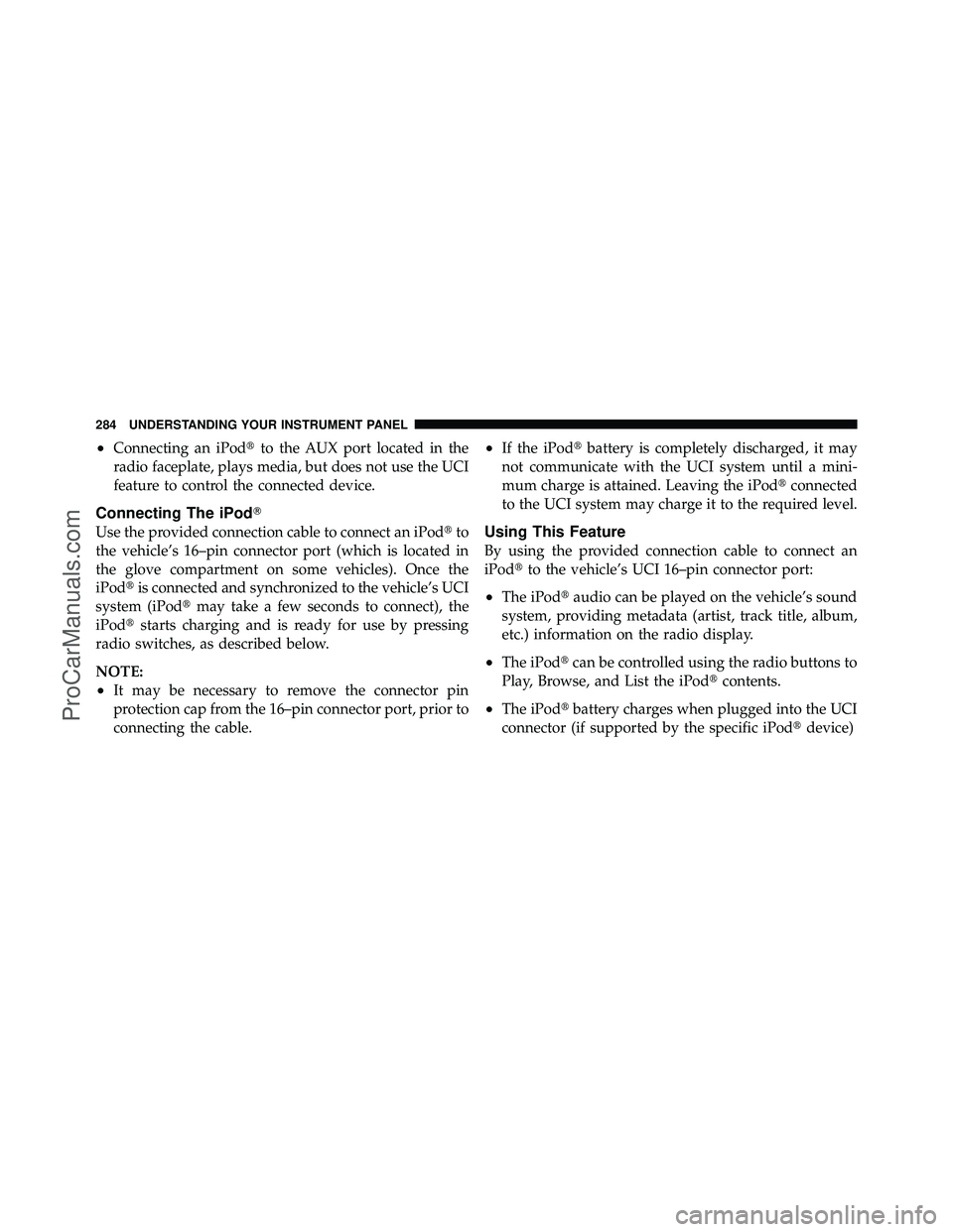 DODGE CARAVAN 2010  Owners Manual •Connecting an iPodto the AUX port located in the
radio faceplate, plays media, but does not use the UCI
feature to control the connected device.
Connecting The iPod
Use the provided connection ca