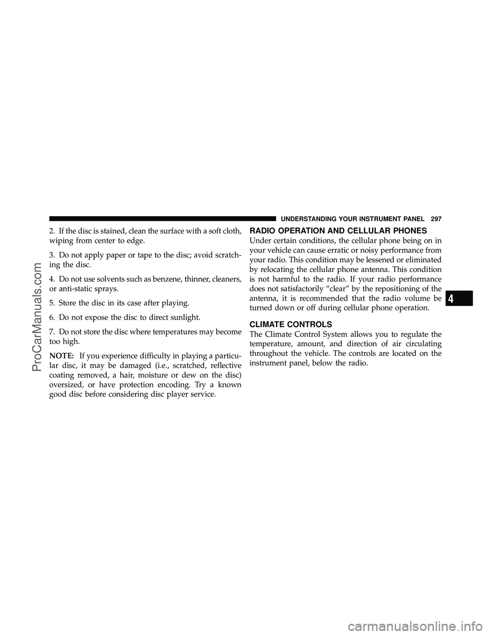 DODGE CARAVAN 2010  Owners Manual 2. If the disc is stained, clean the surface with a soft cloth,
wiping from center to edge.
3. Do not apply paper or tape to the disc; avoid scratch-
ing the disc.
4. Do not use solvents such as benze