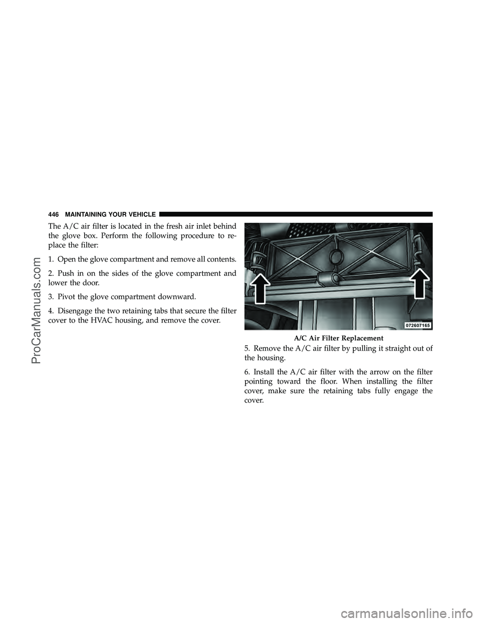 DODGE CARAVAN 2010  Owners Manual The A/C air filter is located in the fresh air inlet behind
the glove box. Perform the following procedure to re-
place the filter:
1. Open the glove compartment and remove all contents.
2. Push in on