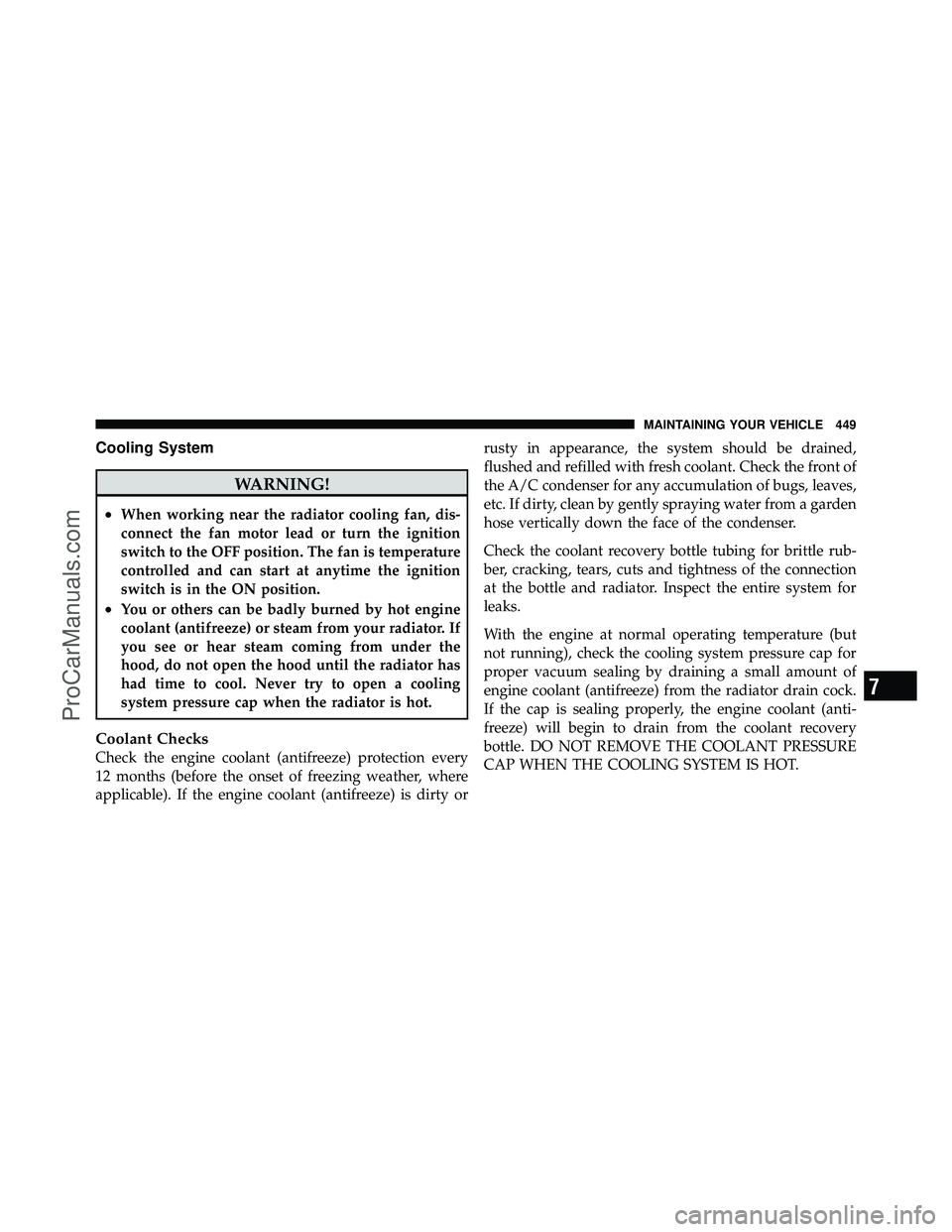 DODGE CARAVAN 2010 User Guide Cooling System
WARNING!
•When working near the radiator cooling fan, dis-
connect the fan motor lead or turn the ignition
switch to the OFF position. The fan is temperature
controlled and can start 