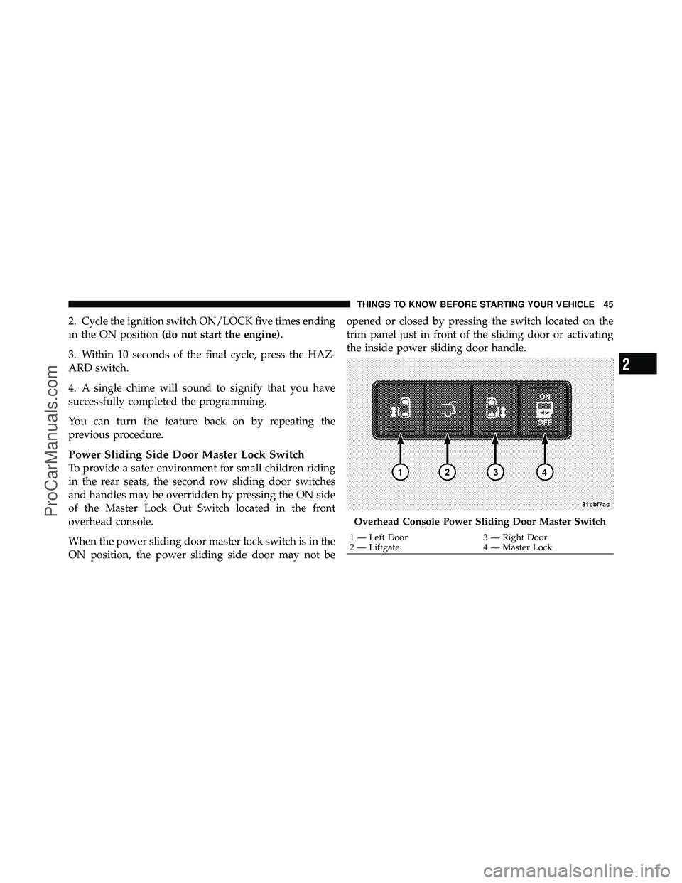 DODGE CARAVAN 2010 Service Manual 2. Cycle the ignition switch ON/LOCK five times ending
in the ON position(do not start the engine).
3. Within 10 seconds of the final cycle, press the HAZ-
ARD switch.
4. A single chime will sound to DODGE CARAVAN 2010 Service Manual 2. Cycle the ignition switch ON/LOCK five times ending
in the ON position(do not start the engine).
3. Within 10 seconds of the final cycle, press the HAZ-
ARD switch.
4. A single chime will sound to