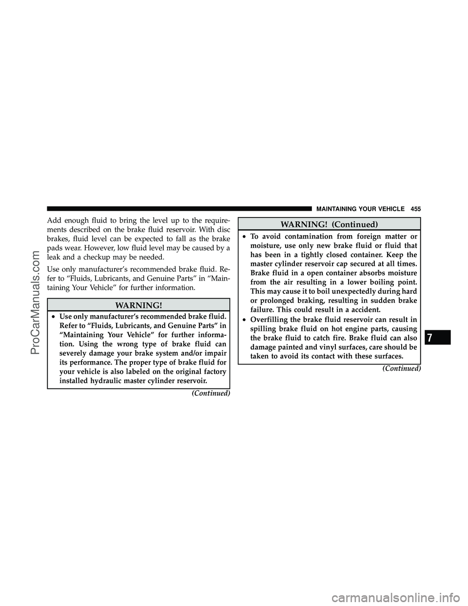 DODGE CARAVAN 2010 Owners Manual Add enough fluid to bring the level up to the require-
ments described on the brake fluid reservoir. With disc
brakes, fluid level can be expected to fall as the brake
pads wear. However, low fluid le DODGE CARAVAN 2010 Owners Manual Add enough fluid to bring the level up to the require-
ments described on the brake fluid reservoir. With disc
brakes, fluid level can be expected to fall as the brake
pads wear. However, low fluid le