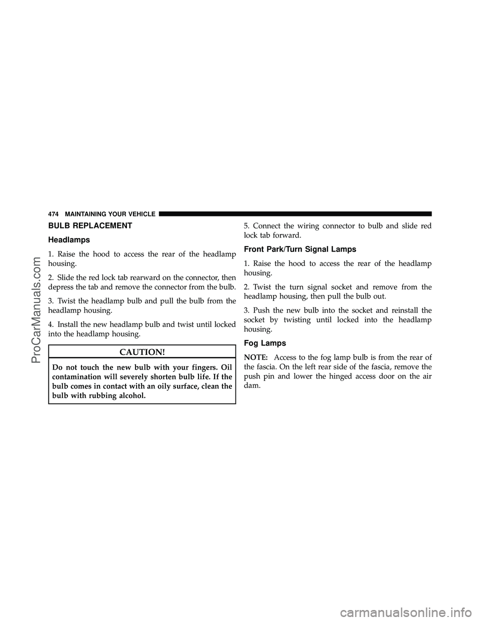 DODGE CARAVAN 2010 Owners Manual BULB REPLACEMENT
Headlamps
1. Raise the hood to access the rear of the headlamp
housing.
2. Slide the red lock tab rearward on the connector, then
depress the tab and remove the connector from the bul DODGE CARAVAN 2010 Owners Manual BULB REPLACEMENT
Headlamps
1. Raise the hood to access the rear of the headlamp
housing.
2. Slide the red lock tab rearward on the connector, then
depress the tab and remove the connector from the bul