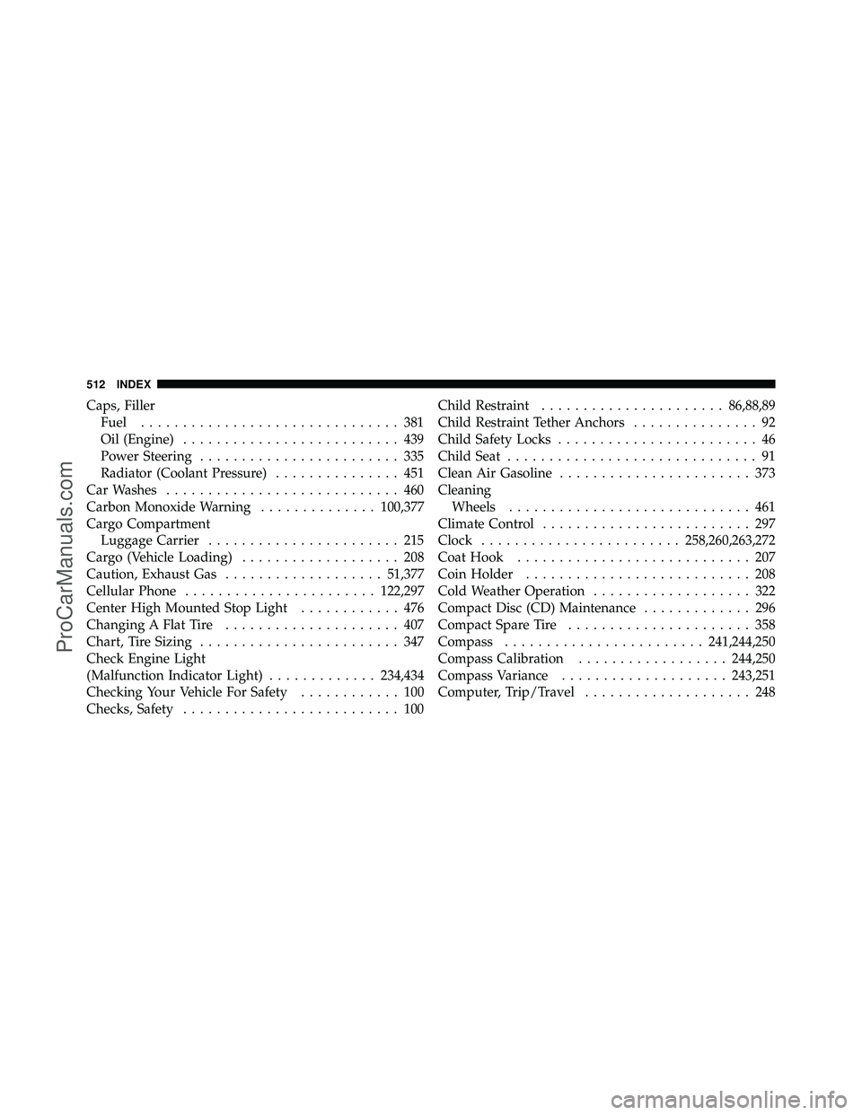 DODGE CARAVAN 2010 Owners Manual Caps, FillerFuel ............................... 381
Oil (Engine) .......................... 439
Power Steering ........................ 335
Radiator (Coolant Pressure) ............... 451
Car Washes DODGE CARAVAN 2010 Owners Manual Caps, FillerFuel ............................... 381
Oil (Engine) .......................... 439
Power Steering ........................ 335
Radiator (Coolant Pressure) ............... 451
Car Washes