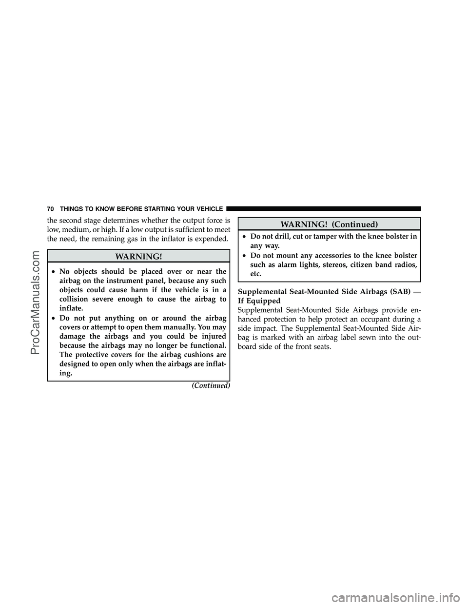 DODGE CARAVAN 2010 Manual PDF the second stage determines whether the output force is
low, medium, or high. If a low output is sufficient to meet
the need, the remaining gas in the inflator is expended.
WARNING!
•No objects shou