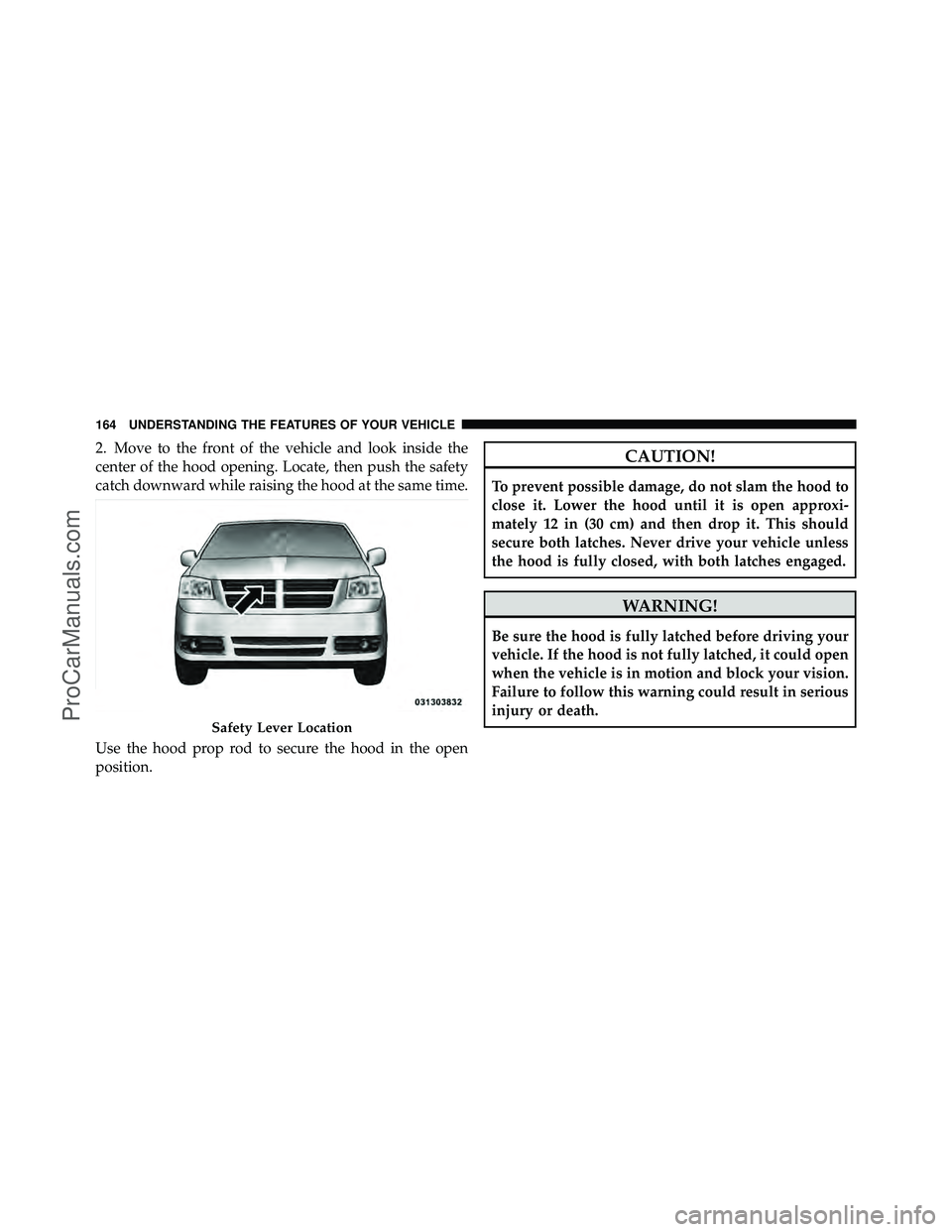 DODGE CARAVAN 2011 Owners Manual 2. Move to the front of the vehicle and look inside the
center of the hood opening. Locate, then push the safety
catch downward while raising the hood at the same time.
Use the hood prop rod to secure DODGE CARAVAN 2011 Owners Manual 2. Move to the front of the vehicle and look inside the
center of the hood opening. Locate, then push the safety
catch downward while raising the hood at the same time.
Use the hood prop rod to secure