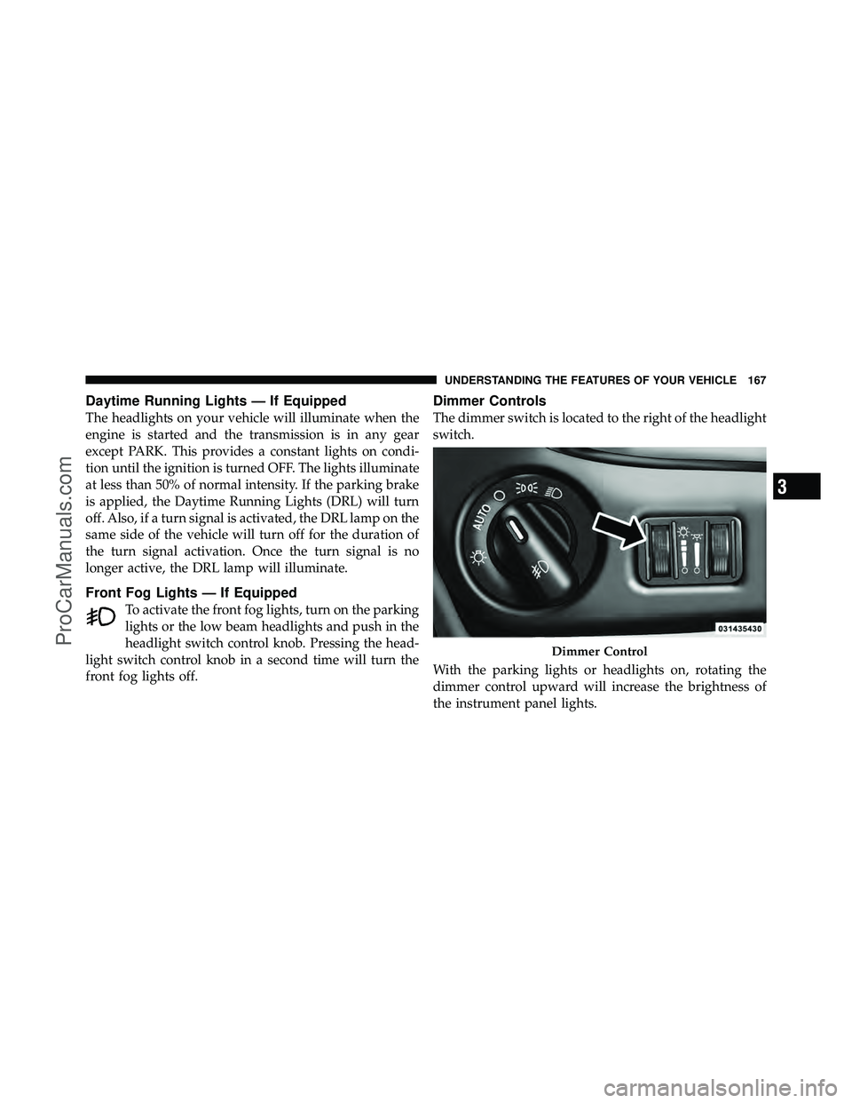 DODGE CARAVAN 2011  Owners Manual Daytime Running Lights — If Equipped
The headlights on your vehicle will illuminate when the
engine is started and the transmission is in any gear
except PARK. This provides a constant lights on con