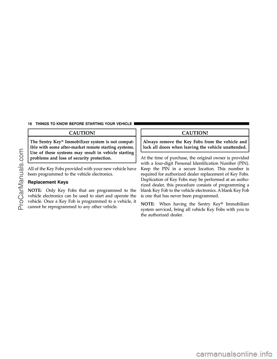 DODGE CARAVAN 2011 User Guide CAUTION!
The Sentry KeyImmobilizer system is not compat-
ible with some after-market remote starting systems.
Use of these systems may result in vehicle starting
problems and loss of security protect