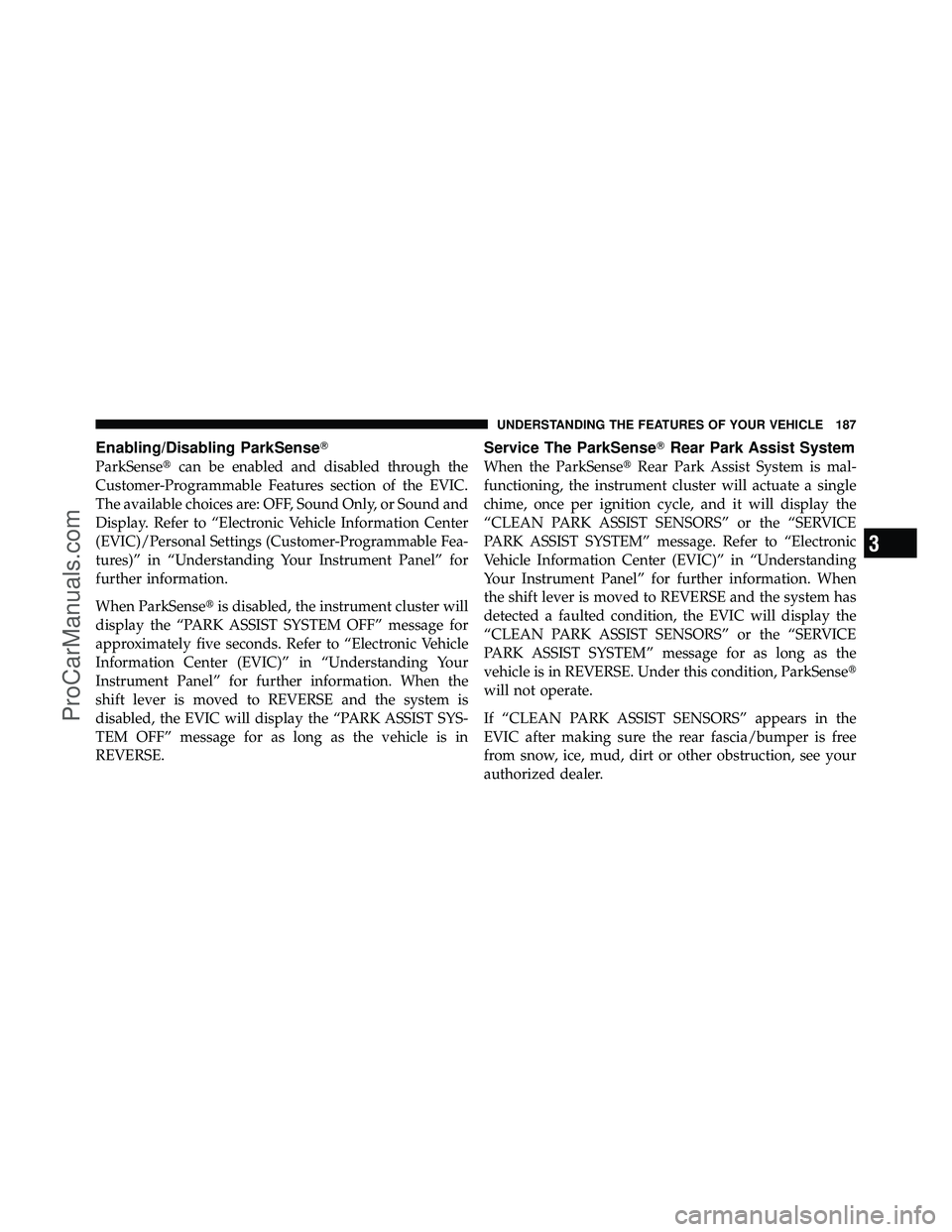 DODGE CARAVAN 2011 User Guide Enabling/Disabling ParkSense
ParkSensecan be enabled and disabled through the
Customer-Programmable Features section of the EVIC.
The available choices are: OFF, Sound Only, or Sound and
Display. Re