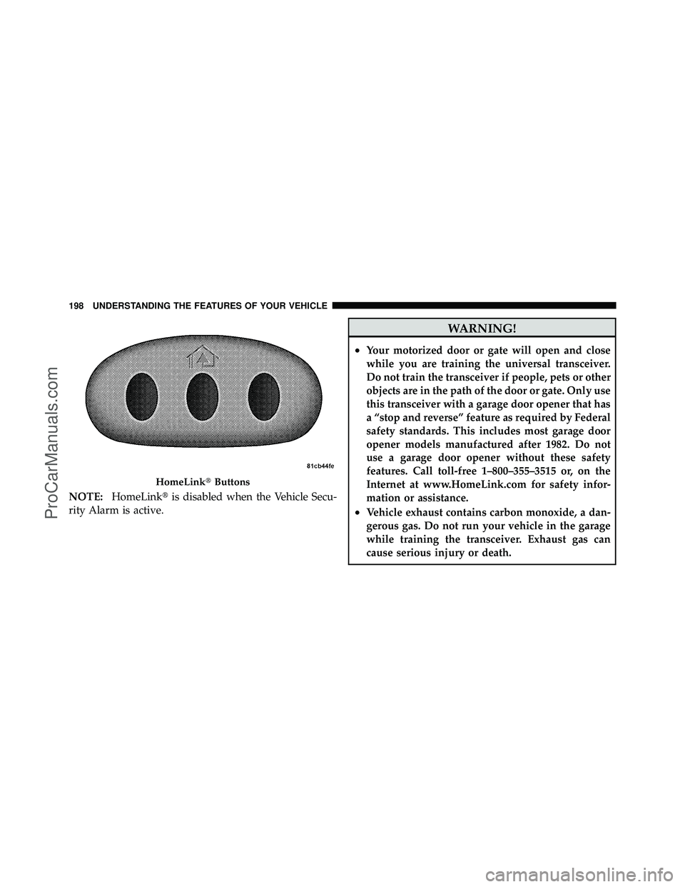 DODGE CARAVAN 2011  Owners Manual NOTE:HomeLink is disabled when the Vehicle Secu-
rity Alarm is active.
WARNING!
•Your motorized door or gate will open and close
while you are training the universal transceiver.
Do not train the t