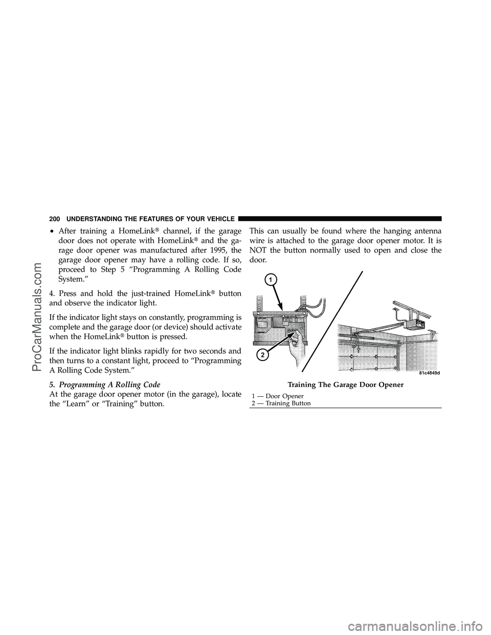 DODGE CARAVAN 2011  Owners Manual •After training a HomeLinkchannel, if the garage
door does not operate with HomeLink and the ga-
rage door opener was manufactured after 1995, the
garage door opener may have a rolling code. If so