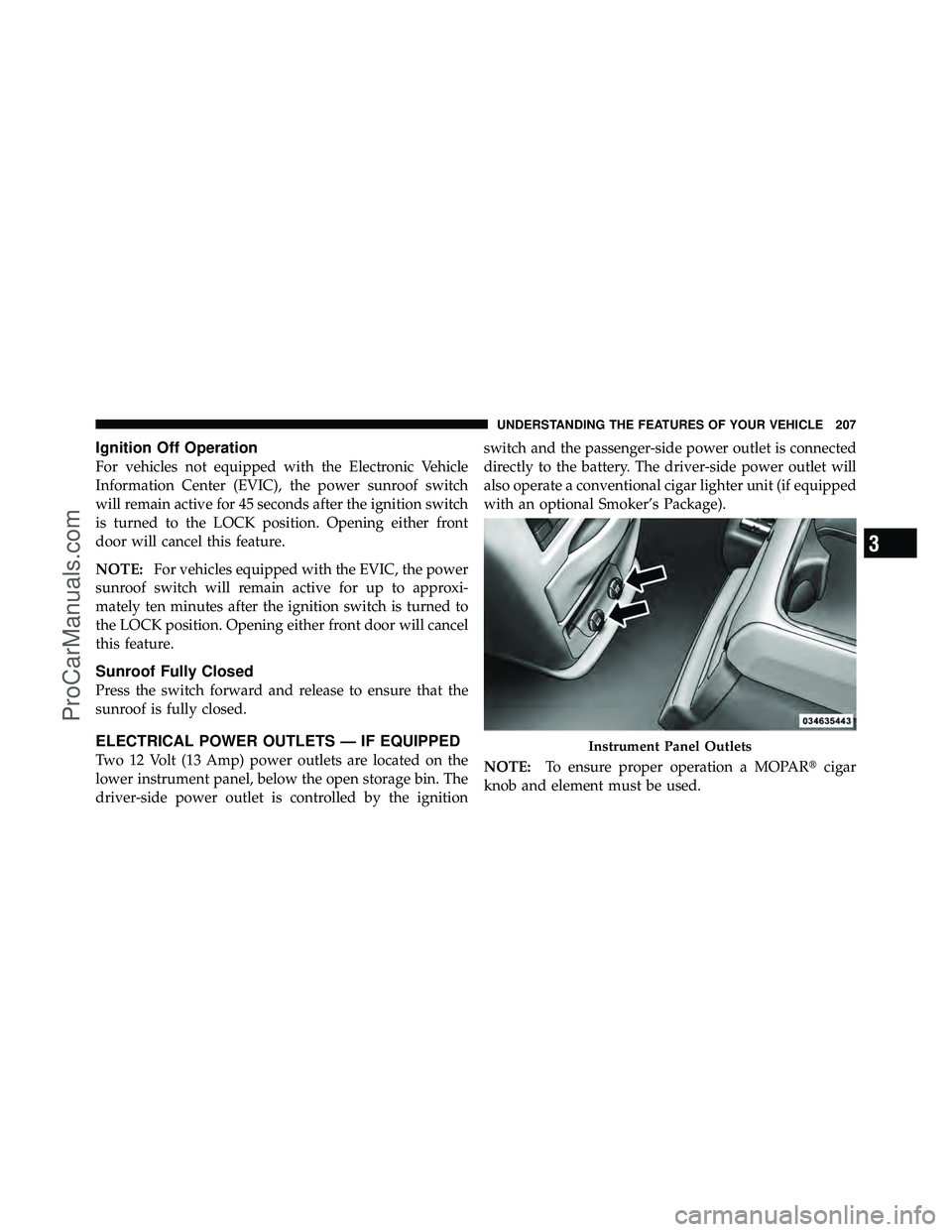 DODGE CARAVAN 2011  Owners Manual Ignition Off Operation
For vehicles not equipped with the Electronic Vehicle
Information Center (EVIC), the power sunroof switch
will remain active for 45 seconds after the ignition switch
is turned t