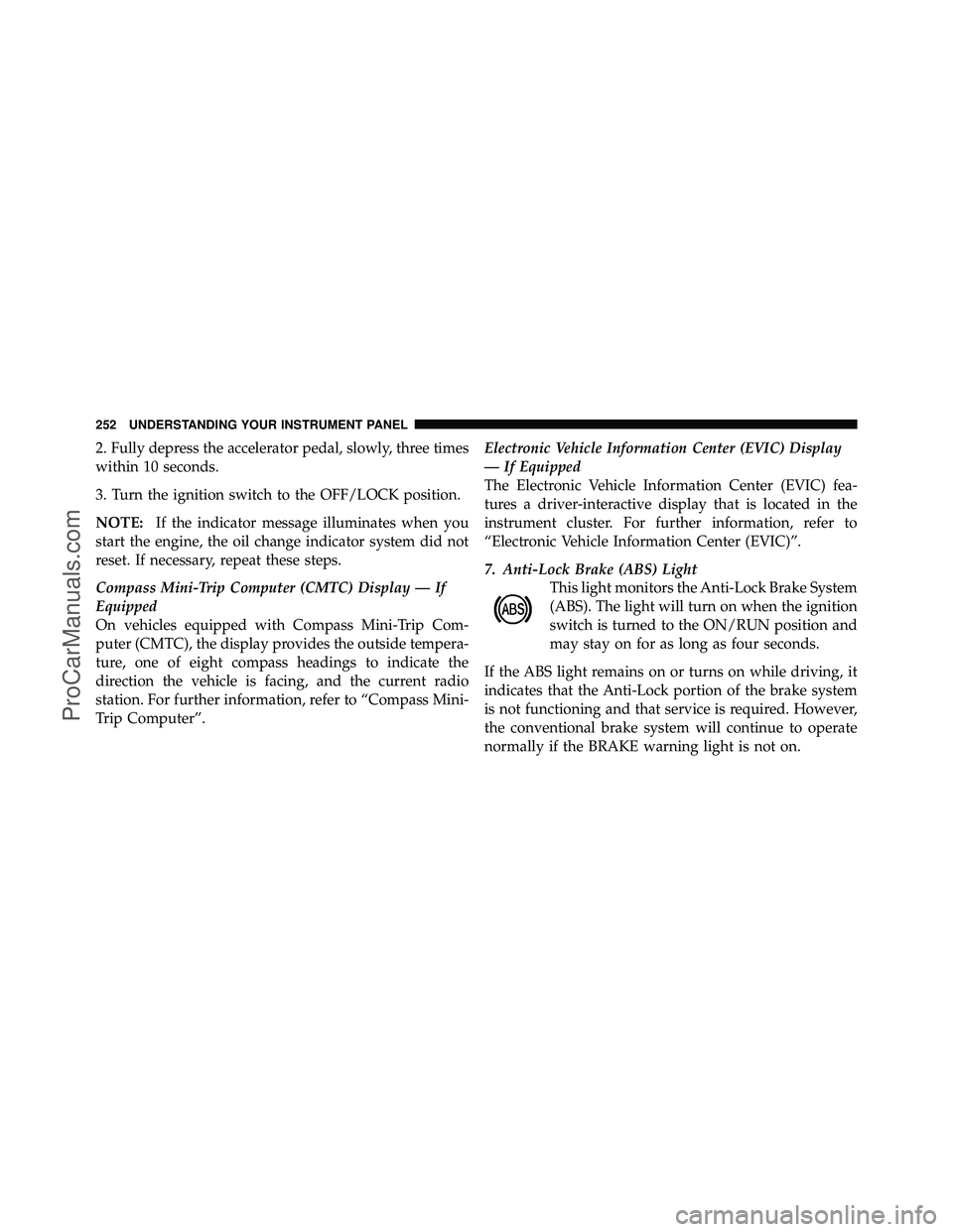 DODGE CARAVAN 2011  Owners Manual 2. Fully depress the accelerator pedal, slowly, three times
within 10 seconds.
3. Turn the ignition switch to the OFF/LOCK position.
NOTE:If the indicator message illuminates when you
start the engine