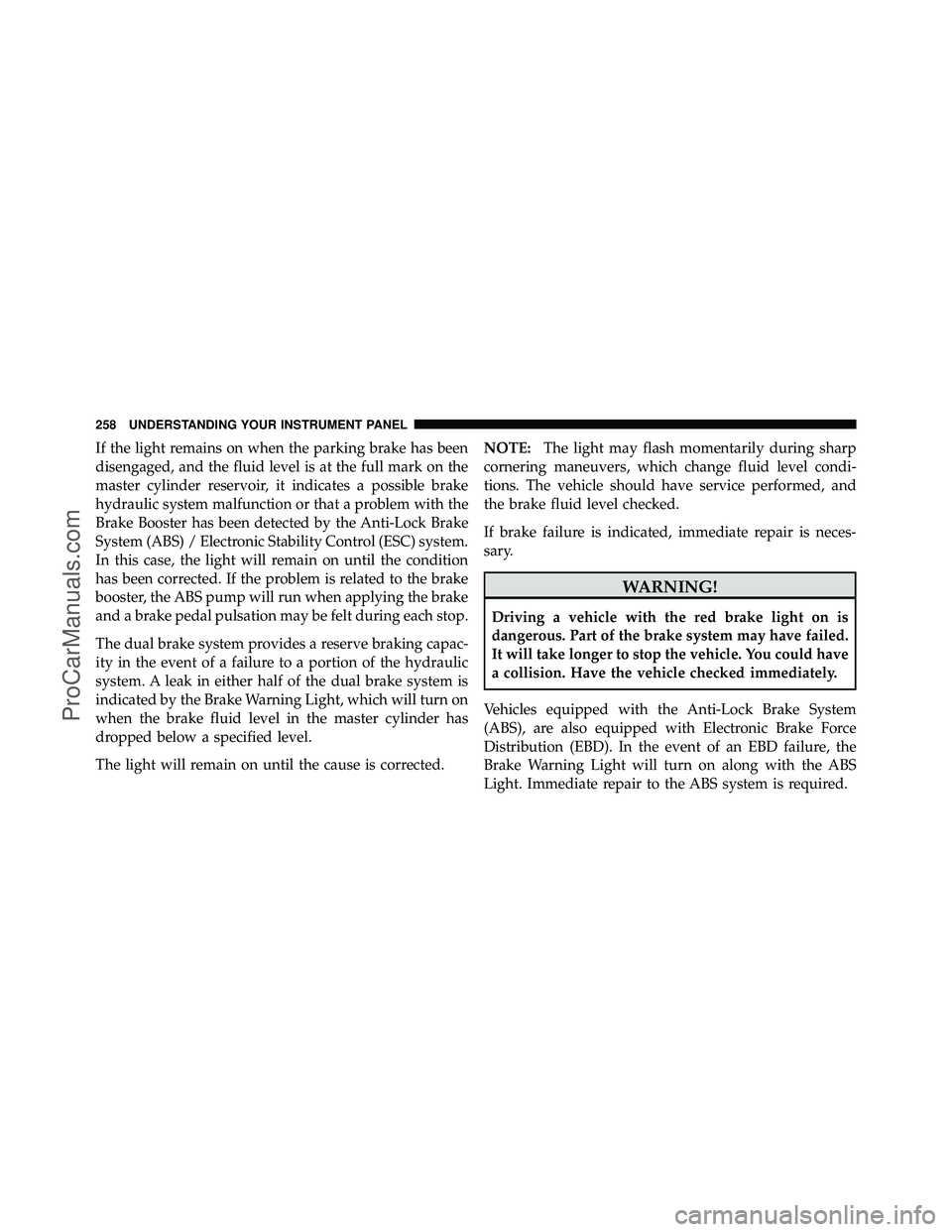 DODGE CARAVAN 2011 Owners Manual If the light remains on when the parking brake has been
disengaged, and the fluid level is at the full mark on the
master cylinder reservoir, it indicates a possible brake
hydraulic system malfunction DODGE CARAVAN 2011 Owners Manual If the light remains on when the parking brake has been
disengaged, and the fluid level is at the full mark on the
master cylinder reservoir, it indicates a possible brake
hydraulic system malfunction