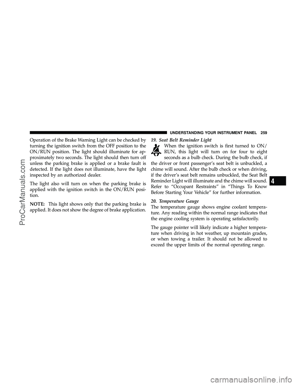 DODGE CARAVAN 2011  Owners Manual Operation of the Brake Warning Light can be checked by
turning the ignition switch from the OFF position to the
ON/RUN position. The light should illuminate for ap-
proximately two seconds. The light 