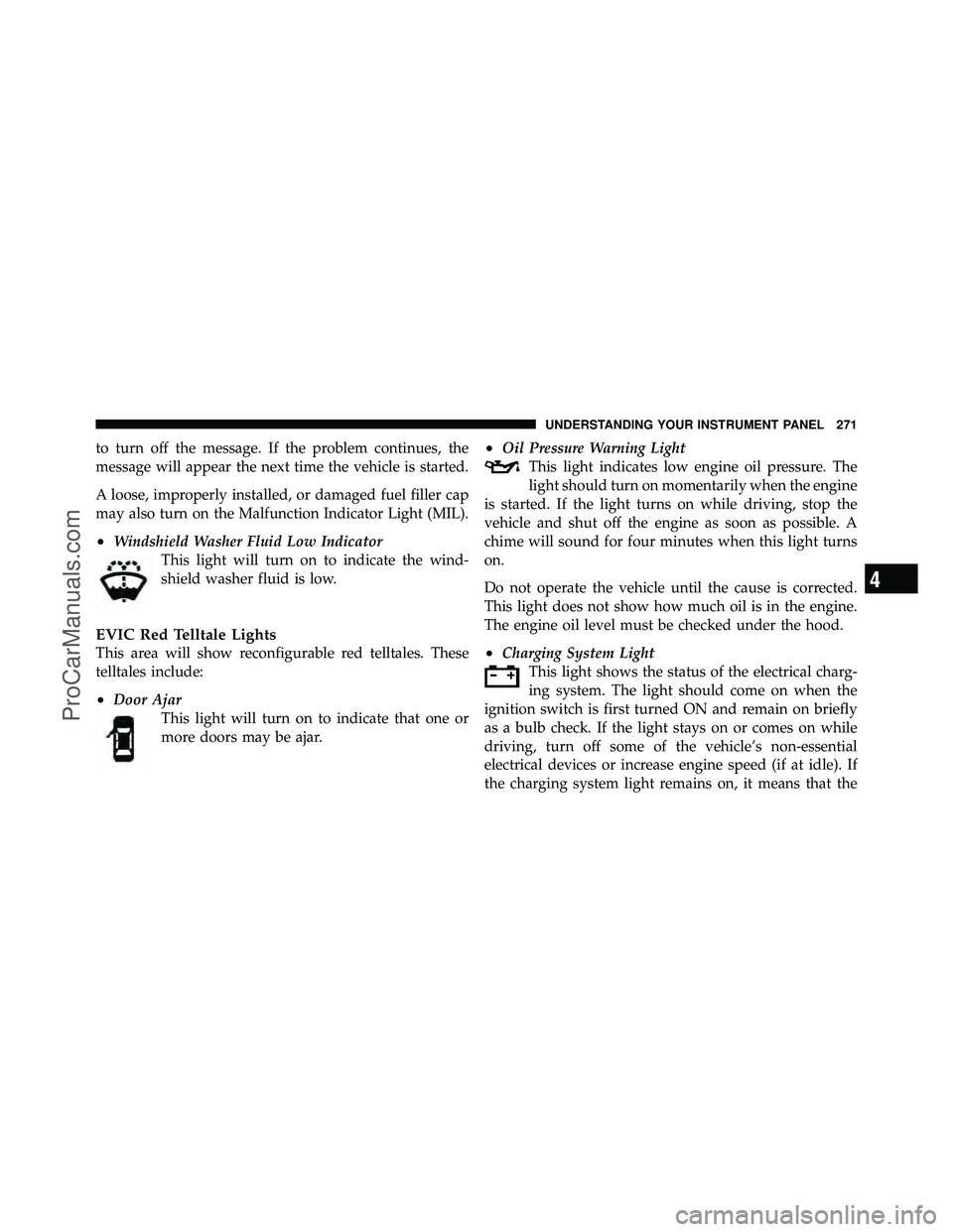 DODGE CARAVAN 2011 User Guide to turn off the message. If the problem continues, the
message will appear the next time the vehicle is started.
A loose, improperly installed, or damaged fuel filler cap
may also turn on the Malfunct