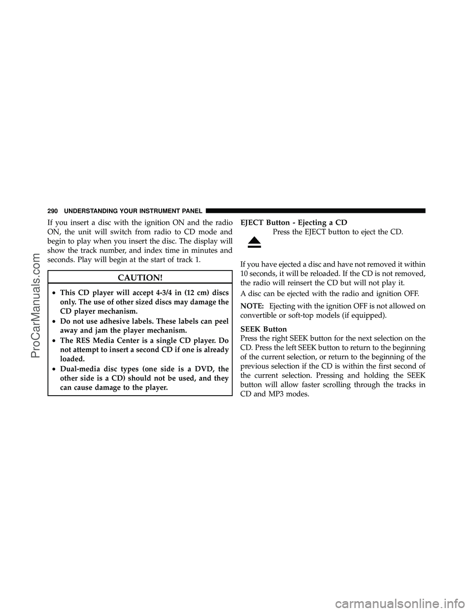 DODGE CARAVAN 2011 Owners Manual If you insert a disc with the ignition ON and the radio
ON, the unit will switch from radio to CD mode and
begin to play when you insert the disc. The display will
show the track number, and index tim DODGE CARAVAN 2011 Owners Manual If you insert a disc with the ignition ON and the radio
ON, the unit will switch from radio to CD mode and
begin to play when you insert the disc. The display will
show the track number, and index tim