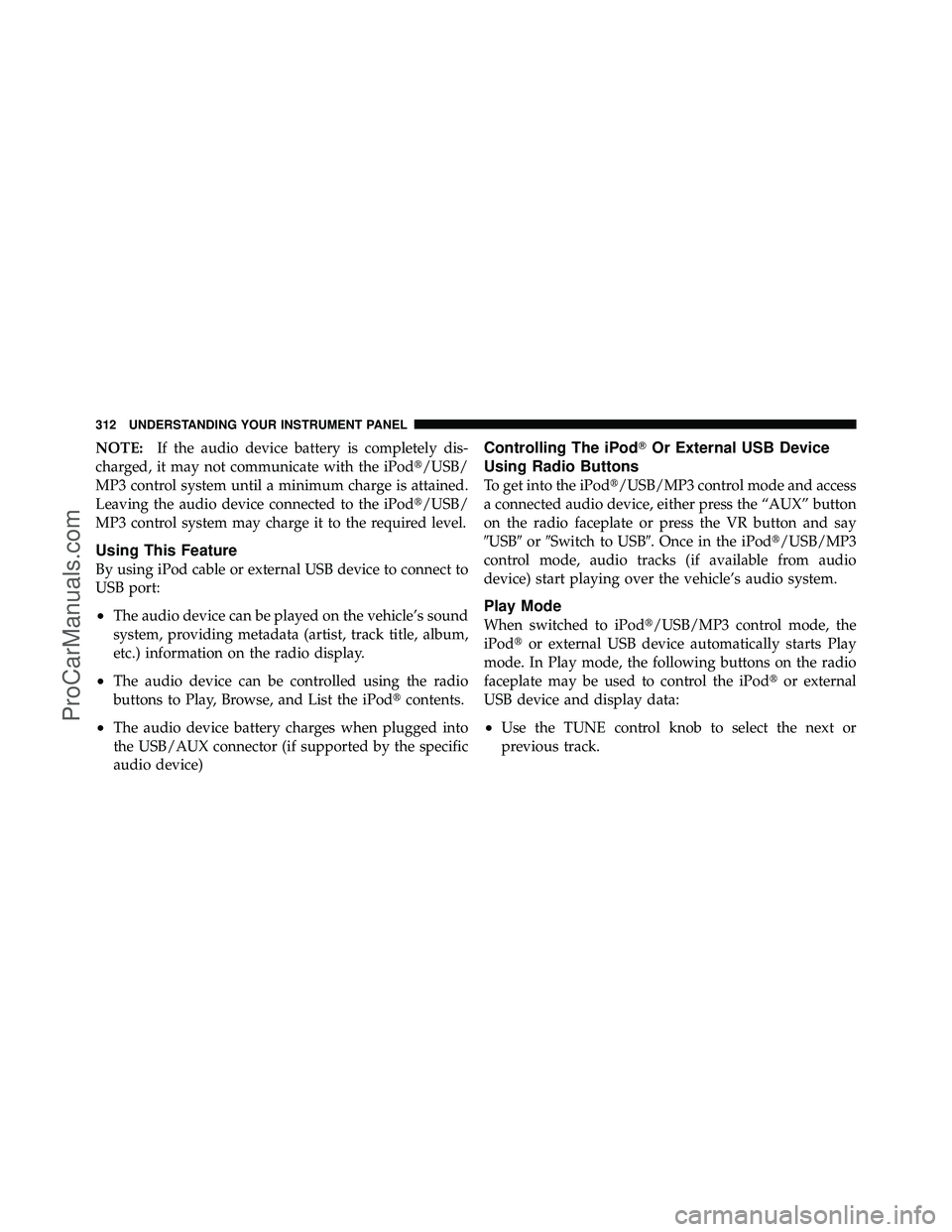 DODGE CARAVAN 2011  Owners Manual NOTE:If the audio device battery is completely dis-
charged, it may not communicate with the iPod/USB/
MP3 control system until a minimum charge is attained.
Leaving the audio device connected to the