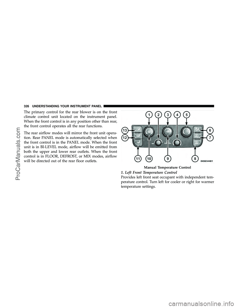 DODGE CARAVAN 2011  Owners Manual The primary control for the rear blower is on the front
climate control unit located on the instrument panel.
When the front control is in any position other than rear,
the front control operates all 