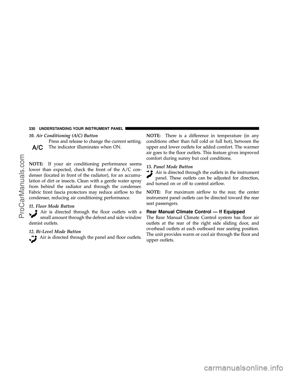 DODGE CARAVAN 2011  Owners Manual 10. Air Conditioning (A/C) ButtonPress and release to change the current setting.
The indicator illuminates when ON.
NOTE: If your air conditioning performance seems
lower than expected, check the fro