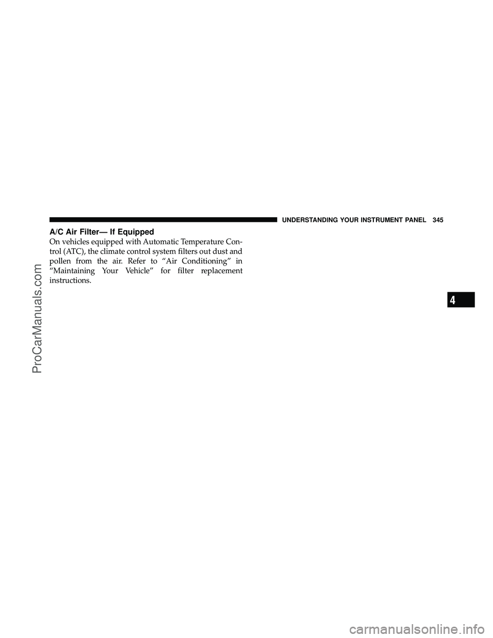 DODGE CARAVAN 2011  Owners Manual A/C Air Filter— If Equipped
On vehicles equipped with Automatic Temperature Con-
trol (ATC), the climate control system filters out dust and
pollen from the air. Refer to “Air Conditioning” in

