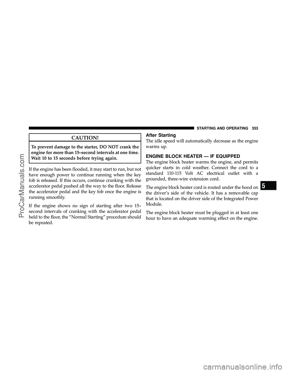 DODGE CARAVAN 2011  Owners Manual CAUTION!
To prevent damage to the starter, DO NOT crank the
engine for more than 15–second intervals at one time.
Wait 10 to 15 seconds before trying again.
If the engine has been flooded, it may st