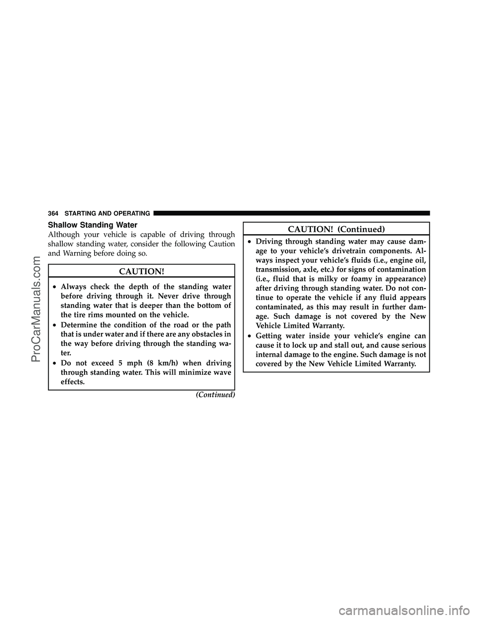 DODGE CARAVAN 2011 User Guide Shallow Standing Water
Although your vehicle is capable of driving through
shallow standing water, consider the following Caution
and Warning before doing so.
CAUTION!
•Always check the depth of the