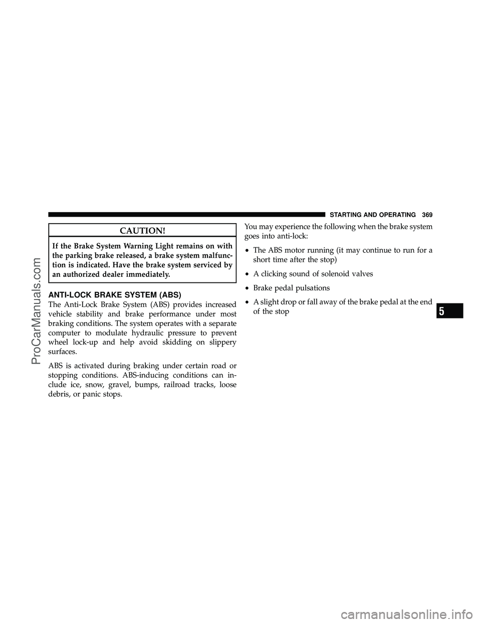 DODGE CARAVAN 2011  Owners Manual CAUTION!
If the Brake System Warning Light remains on with
the parking brake released, a brake system malfunc-
tion is indicated. Have the brake system serviced by
an authorized dealer immediately.
AN