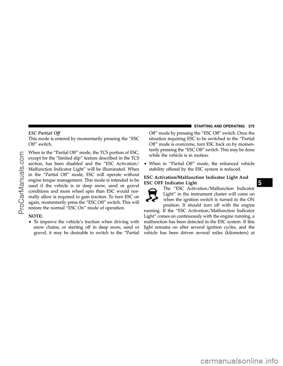 DODGE CARAVAN 2011  Owners Manual ESC Partial Off
This mode is entered by momentarily pressing the “ESC
Off” switch.
When in the “Partial Off” mode, the TCS portion of ESC,
except for the “limited slip” feature described i