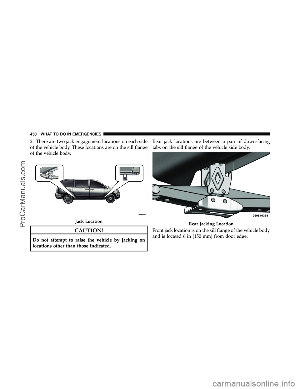 DODGE CARAVAN 2011  Owners Manual 2. There are two jack engagement locations on each side
of the vehicle body. These locations are on the sill flange
of the vehicle body.
CAUTION!
Do not attempt to raise the vehicle by jacking on
loca