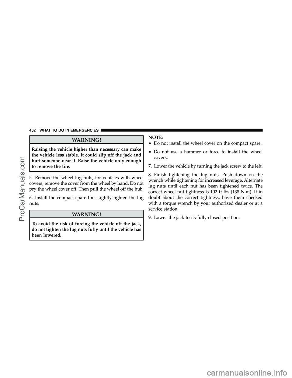 DODGE CARAVAN 2011  Owners Manual WARNING!
Raising the vehicle higher than necessary can make
the vehicle less stable. It could slip off the jack and
hurt someone near it. Raise the vehicle only enough
to remove the tire.
5. Remove th