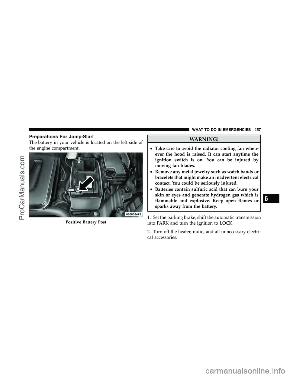 DODGE CARAVAN 2011  Owners Manual Preparations For Jump-Start
The battery in your vehicle is located on the left side of
the engine compartment.WARNING!
•Take care to avoid the radiator cooling fan when-
ever the hood is raised. It 