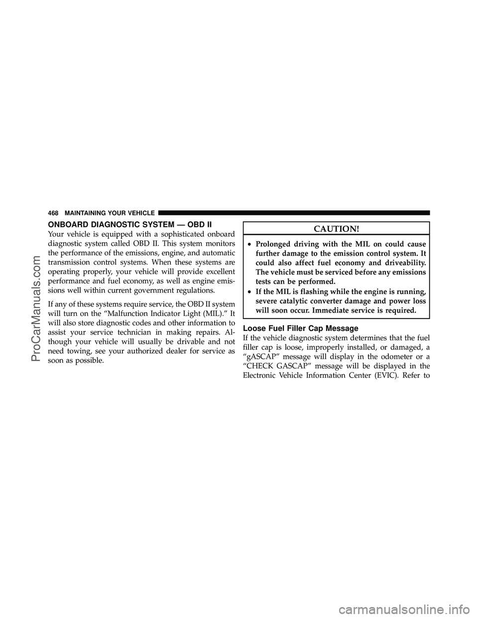 DODGE CARAVAN 2011 User Guide ONBOARD DIAGNOSTIC SYSTEM — OBD II
Your vehicle is equipped with a sophisticated onboard
diagnostic system called OBD II. This system monitors
the performance of the emissions, engine, and automatic