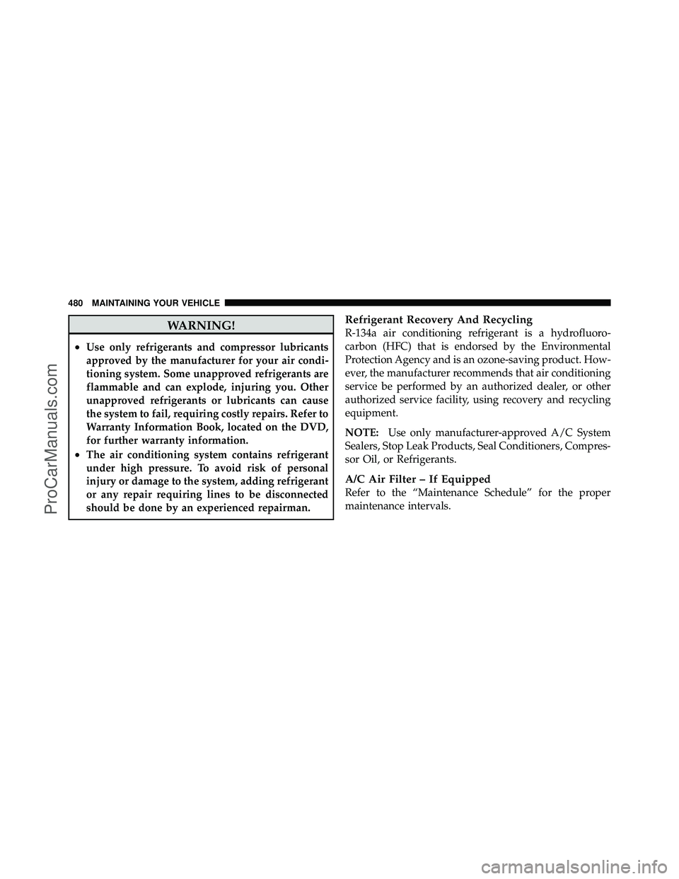 DODGE CARAVAN 2011  Owners Manual WARNING!
•Use only refrigerants and compressor lubricants
approved by the manufacturer for your air condi-
tioning system. Some unapproved refrigerants are
flammable and can explode, injuring you. O