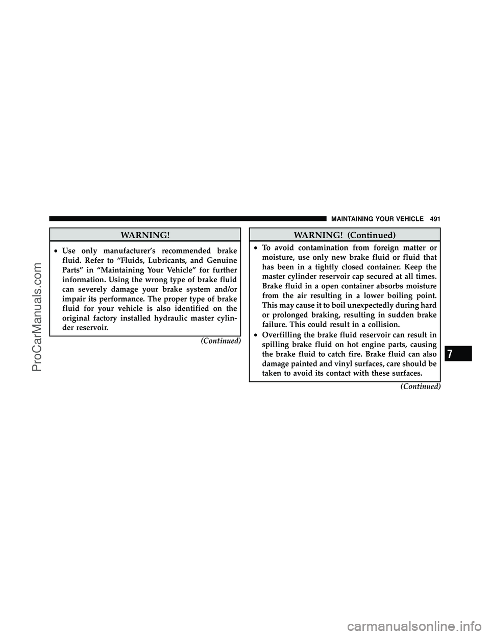 DODGE CARAVAN 2011  Owners Manual WARNING!
•Use only manufacturer’s recommended brake
fluid. Refer to “Fluids, Lubricants, and Genuine
Parts” in “Maintaining Your Vehicle” for further
information. Using the wrong type of b